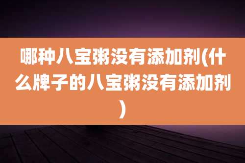 哪种八宝粥没有添加剂(什么牌子的八宝粥没有添加剂)