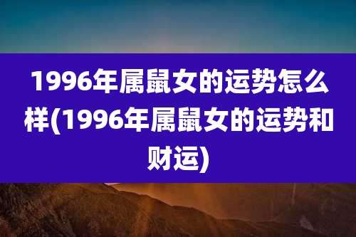 1996年属鼠女的运势怎么样(1996年属鼠女的运势和财运)