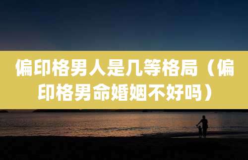 偏印格男人是几等格局(偏印格男命婚姻不好吗)