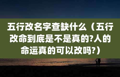 五行改名字查缺什么(五行改命到底是不是真的?人的命运真的可以改吗?)