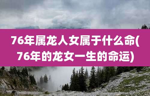 76年属龙人女属于什么命(76年的龙女一生的命运)