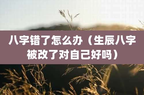 八字错了怎么办(生辰八字被改了对自己好吗)