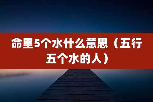 命里5个水什么意思（五行五个水的人）