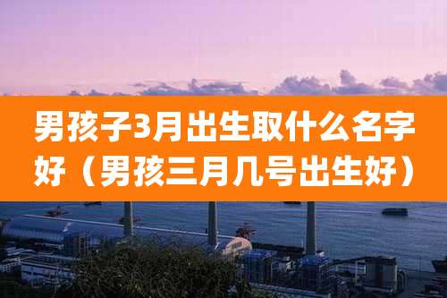 男孩子3月出生取什么名字好（男孩三月几号出生好）