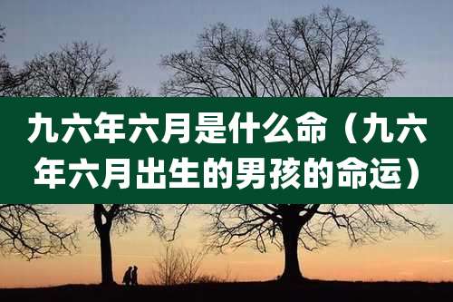 九六年六月是什么命（九六年六月出生的男孩的命运）