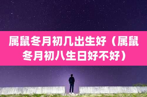 属鼠冬月初几出生好(属鼠冬月初八生日好不好)