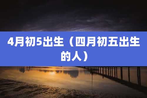4月初5出生(四月初五出生的人)