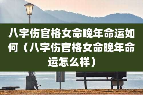 八字伤官格女命晚年命运如何(八字伤官格女命晚年命运怎么样)