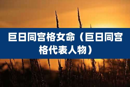 巨日同宫格女命(巨日同宫格代表人物)