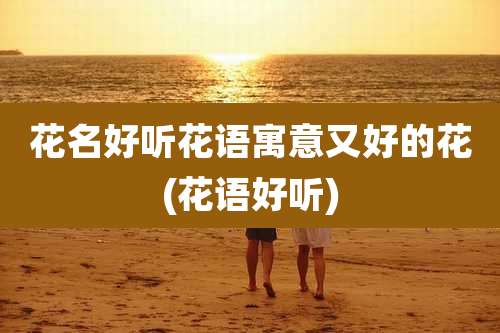 花名好听花语寓意又好的花(花语好听)