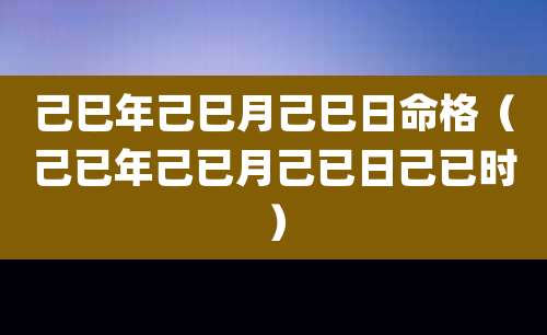 己巳年己巳月己巳日命格(己已年己已月己已日己已时)