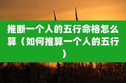 推断一个人的五行命格怎么算（如何推算一个人的五行）