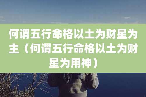 何谓五行命格以土为财星为主(何谓五行命格以土为财星为用神)