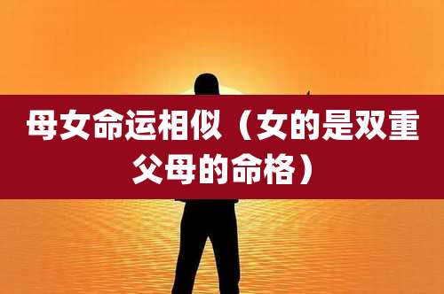 母女命运相似(女的是双重父母的命格)