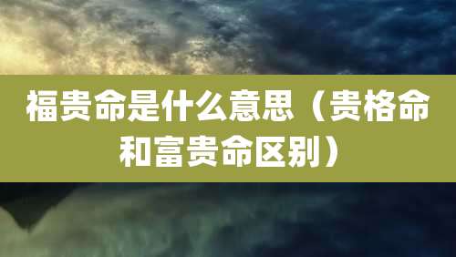 福贵命是什么意思(贵格命和富贵命区别)