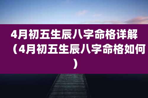 4月初五生辰八字命格详解(4月初五生辰八字命格如何)
