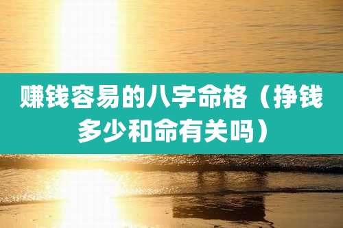 赚钱容易的八字命格(挣钱多少和命有关吗)