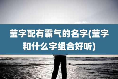 莹字配有霸气的名字(莹字和什么字组合好听)