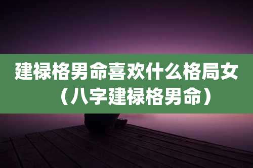 建禄格男命喜欢什么格局女(八字建禄格男命)