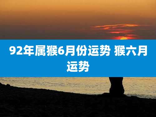 92年属猴6月份运势 猴六月运势