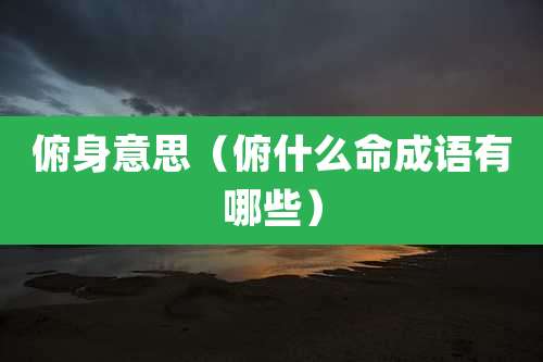 俯身意思(俯什么命成语有哪些)