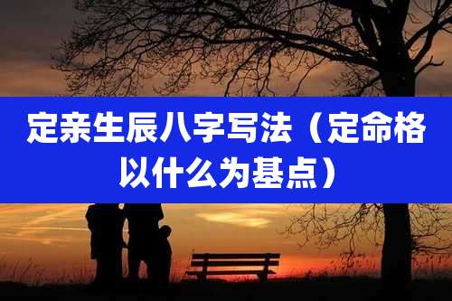 定亲生辰八字写法（定命格以什么为基点）