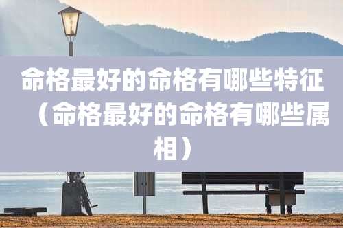 命格最好的命格有哪些特征（命格最好的命格有哪些属相）