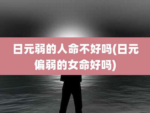 日元弱的人命不好吗(日元偏弱的女命好吗)