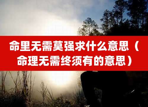 命里无需莫强求什么意思(命理无需终须有的意思)
