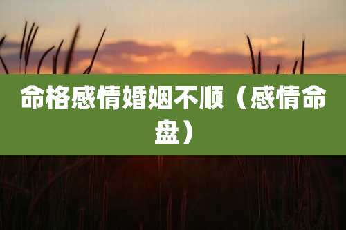 命格感情婚姻不顺(感情命盘)