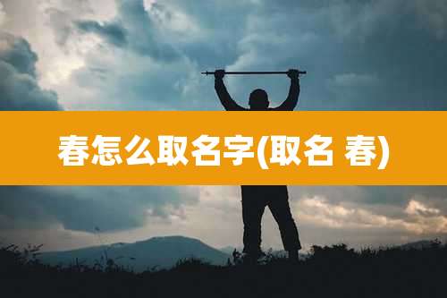 春怎么取名字(取名 春)