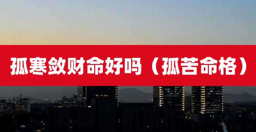 孤寒敛财命好吗(孤苦命格)