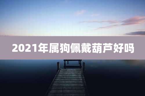 2021年属狗佩戴葫芦好吗