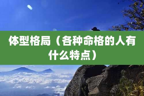 体型格局（各种命格的人有什么特点）