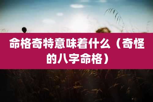 命格奇特意味着什么（奇怪的八字命格）