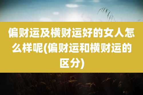 偏财运及横财运好的女人怎么样呢(偏财运和横财运的区分)