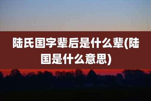 陆氏国字辈后是什么辈(陆国是什么意思)