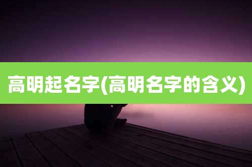 高明起名字(高明名字的含义)