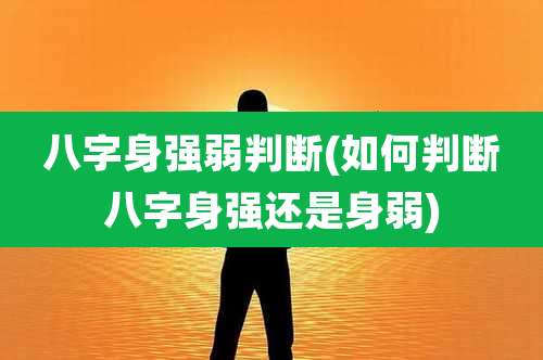 八字身强弱判断(如何判断八字身强还是身弱)