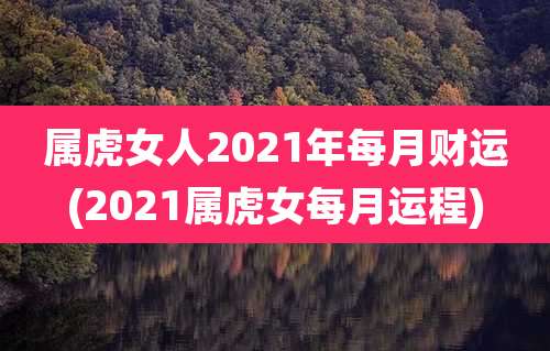 属虎女人2021年每月财运(2021属虎女每月运程)