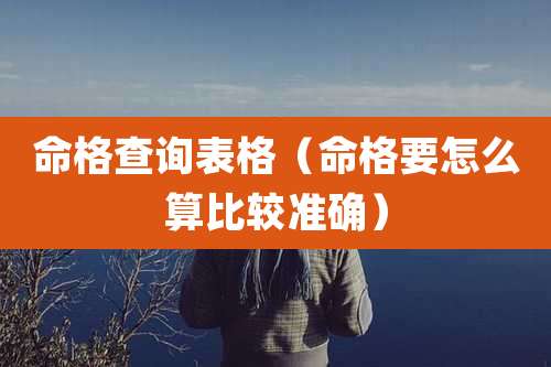 命格查询表格(命格要怎么算比较准确)