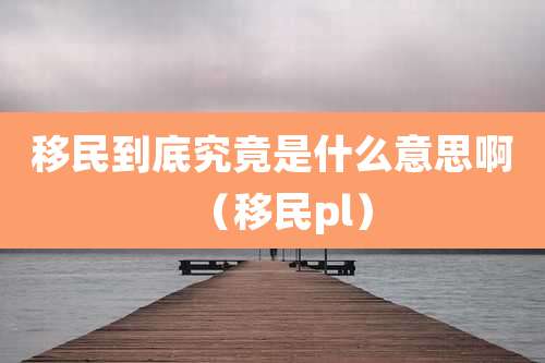 移民到底究竟是什么意思啊(移民pl)