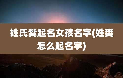 姓氏樊起名女孩名字(姓樊怎么起名字)