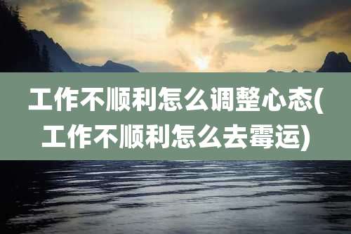工作不顺利怎么调整心态(工作不顺利怎么去霉运)