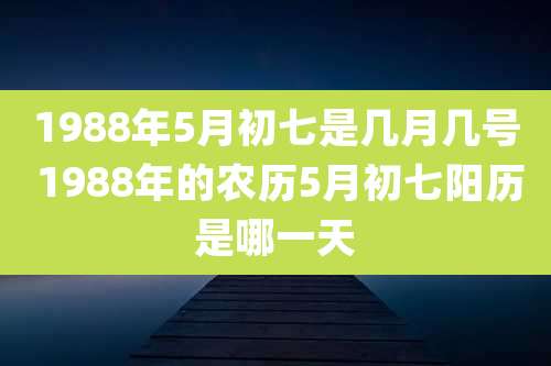 1988年5月初七是几月几号 1988年的农历5月初七阳历是哪一天