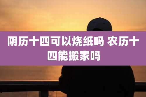 阴历十四可以烧纸吗 农历十四能搬家吗