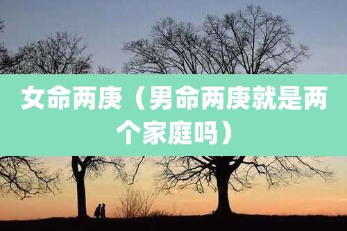 女命两庚（男命两庚就是两个家庭吗）