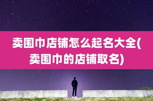 卖围巾店铺怎么起名大全(卖围巾的店铺取名)