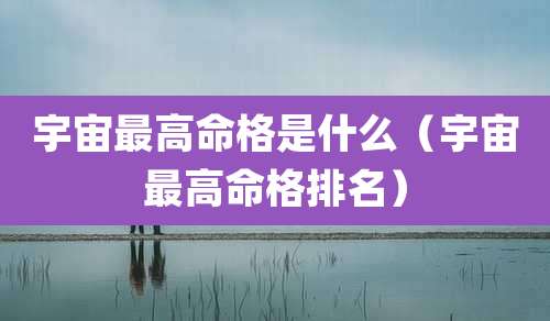 宇宙最高命格是什么（宇宙最高命格排名）