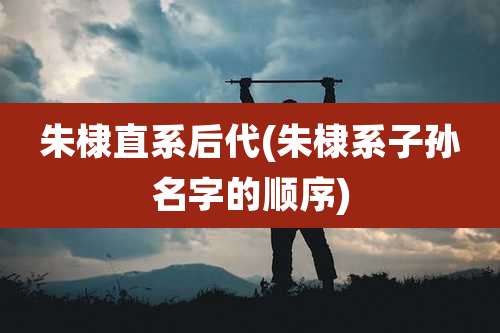 朱棣直系后代(朱棣系子孙名字的顺序)